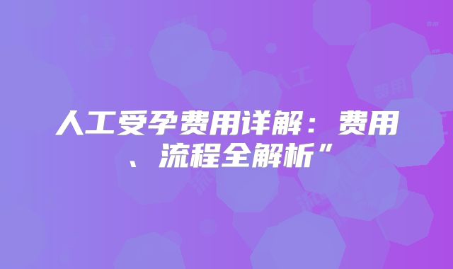 人工受孕费用详解：费用、流程全解析”