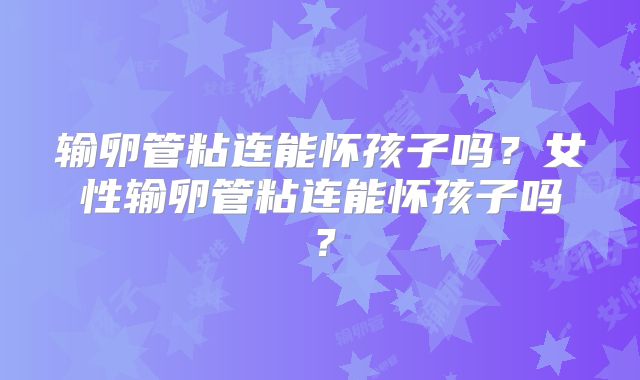 输卵管粘连能怀孩子吗?女性输卵管粘连能怀孩子吗?