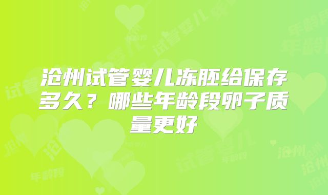 沧州试管婴儿冻胚给保存多久？哪些年龄段卵子质量更好