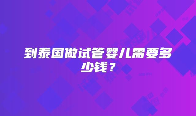 到泰国做试管婴儿需要多少钱？
