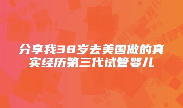 分享我38岁去美国做的真实经历第三代试管婴儿