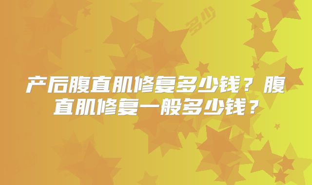 产后腹直肌修复多少钱?腹直肌修复一般多少钱?