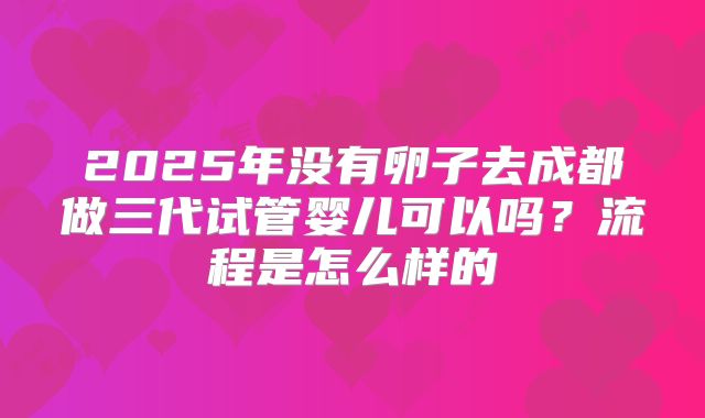 2025年没有卵子去成都做三代试管婴儿可以吗？流程是怎么样的