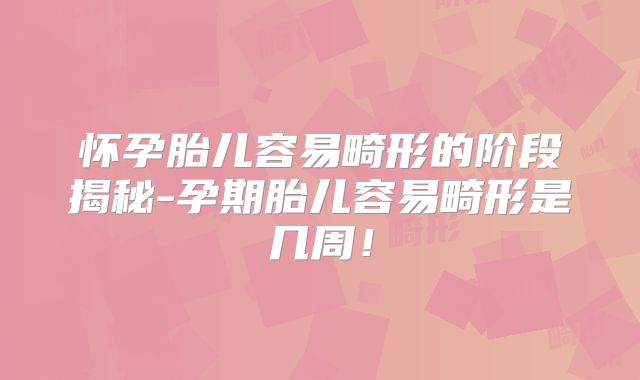怀孕胎儿容易畸形的阶段揭秘-孕期胎儿容易畸形是几周！