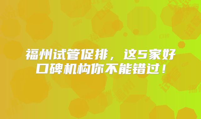 福州试管促排，这5家好口碑机构你不能错过！