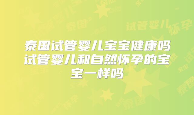 泰国试管婴儿宝宝健康吗试管婴儿和自然怀孕的宝宝一样吗