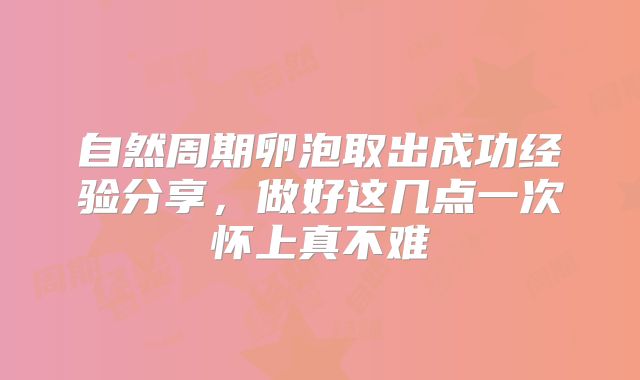 自然周期卵泡取出成功经验分享,做好这几点一次怀上真不难