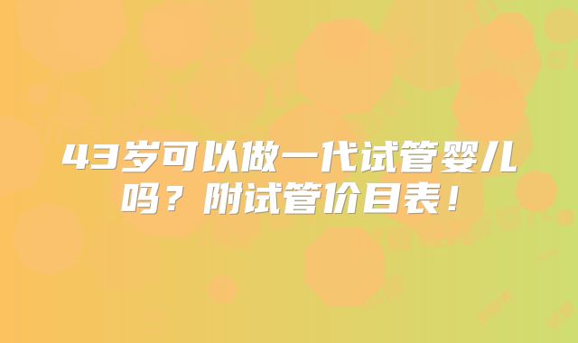 43岁可以做一代试管婴儿吗?附试管价目表!