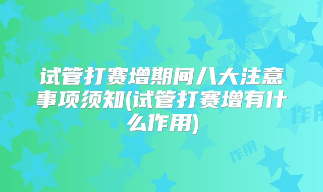 试管打赛增期间八大注意事项须知(试管打赛增有什么作用)