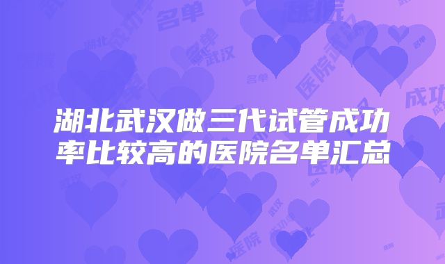 湖北武汉做三代试管成功率比较高的医院名单汇总