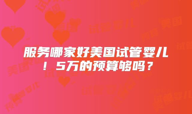 服务哪家好美国试管婴儿！5万的预算够吗？