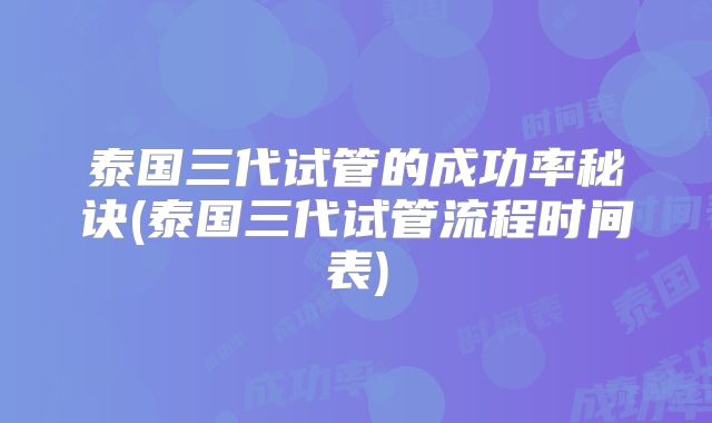 泰国三代试管的成功率秘诀(泰国三代试管流程时间表)