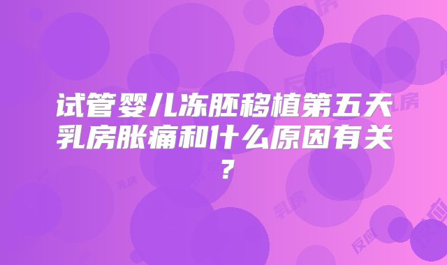 试管婴儿冻胚移植第五天乳房胀痛和什么原因有关?