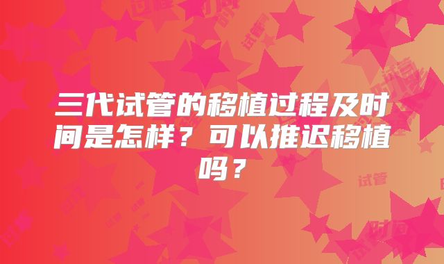三代试管的移植过程及时间是怎样？可以推迟移植吗？
