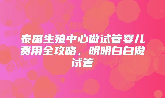 泰国生殖中心做试管婴儿费用全攻略，明明白白做试管