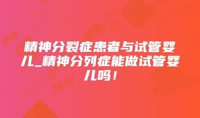 精神分裂症患者与试管婴儿_精神分列症能做试管婴儿吗！