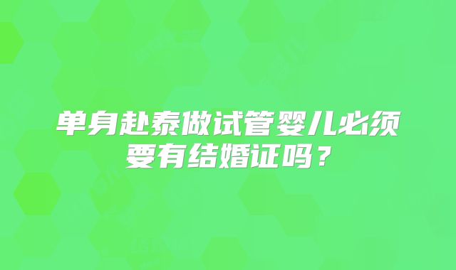 单身赴泰做试管婴儿必须要有结婚证吗?