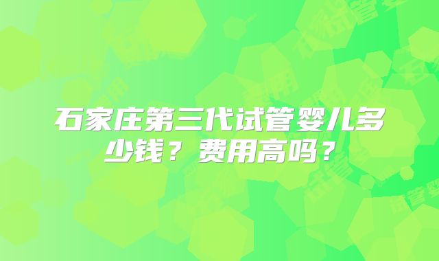石家庄第三代试管婴儿多少钱?费用高吗?