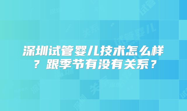 深圳试管婴儿技术怎么样?跟季节有没有关系?