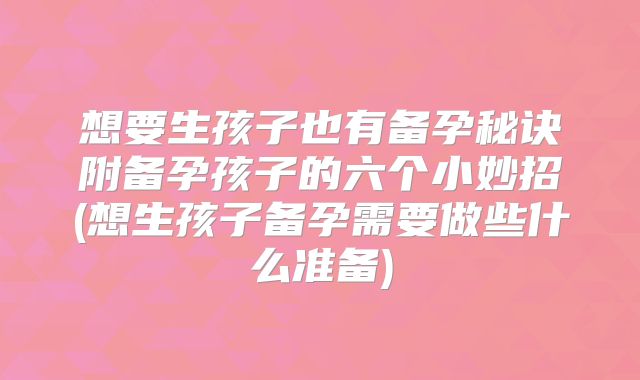 想要生孩子也有备孕秘诀附备孕孩子的六个小妙招(想生孩子备孕需要做些什么准备)