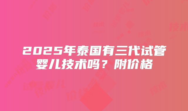 2025年泰国有三代试管婴儿技术吗？附价格