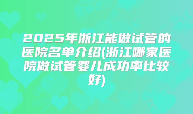 2025年浙江能做试管的医院名单介绍(浙江哪家医院做试管婴儿成功率比较好)