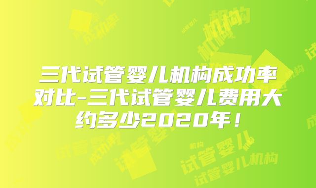 三代试管婴儿机构成功率对比-三代试管婴儿费用大约多少2020年!