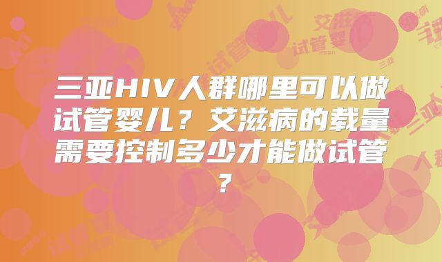 三亚HIV人群哪里可以做试管婴儿？艾滋病的载量需要控制多少才能做试管？