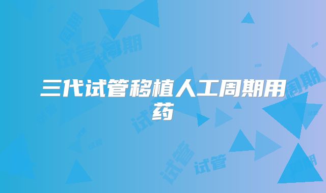 三代试管移植人工周期用药
