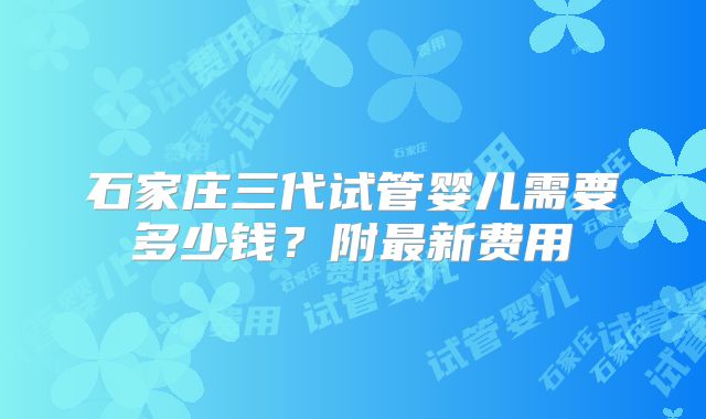 石家庄三代试管婴儿需要多少钱？附最新费用