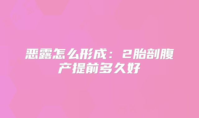恶露怎么形成：2胎剖腹产提前多久好