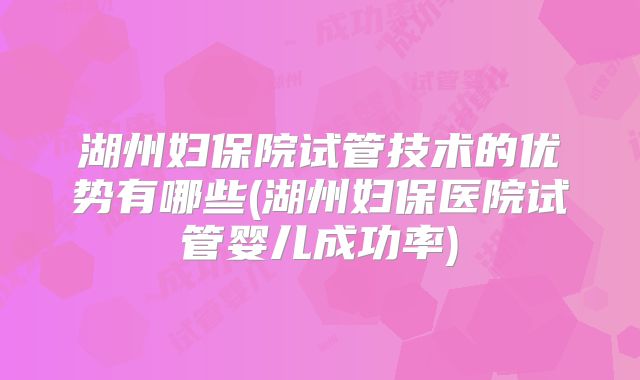 湖州妇保院试管技术的优势有哪些(湖州妇保医院试管婴儿成功率)