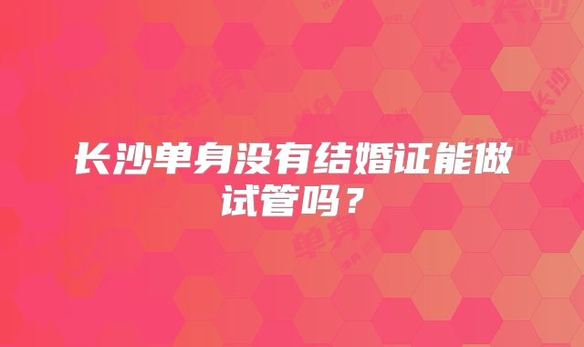 长沙单身没有结婚证能做试管吗?