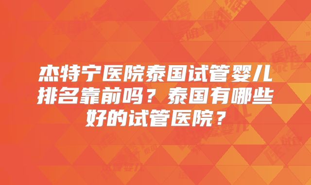 杰特宁医院泰国试管婴儿排名靠前吗?泰国有哪些好的试管医院?