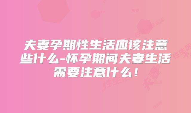 夫妻孕期性生活应该注意些什么-怀孕期间夫妻生活需要注意什么!