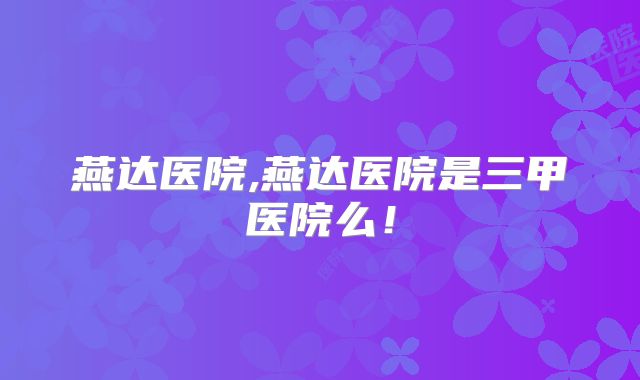 燕达医院,燕达医院是三甲医院么!