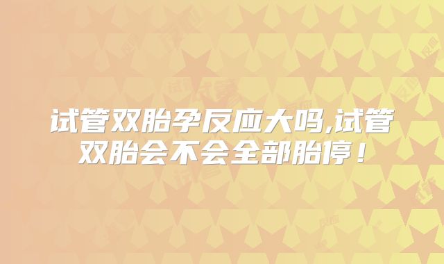试管双胎孕反应大吗,试管双胎会不会全部胎停！