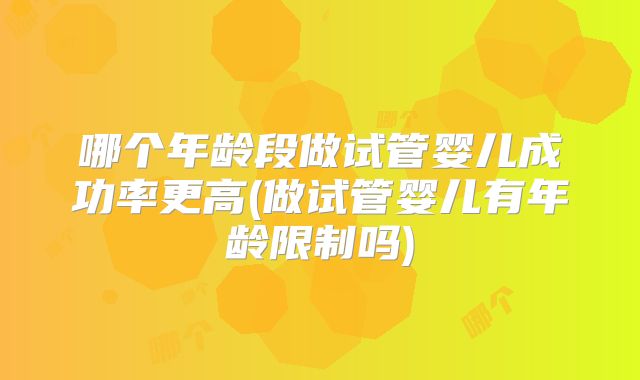 哪个年龄段做试管婴儿成功率更高(做试管婴儿有年龄限制吗)