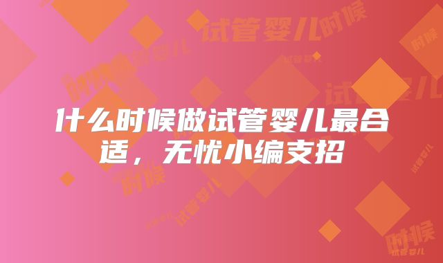 什么时候做试管婴儿最合适，无忧小编支招