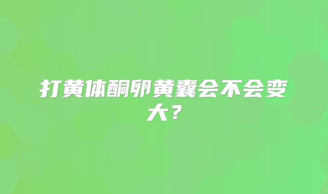 打黄体酮卵黄囊会不会变大？