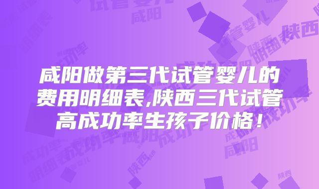 咸阳做第三代试管婴儿的费用明细表,陕西三代试管高成功率生孩子价格!