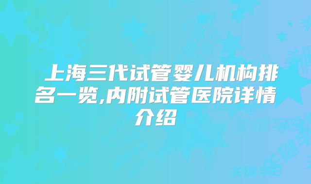 上海三代试管婴儿机构排名一览,内附试管医院详情介绍