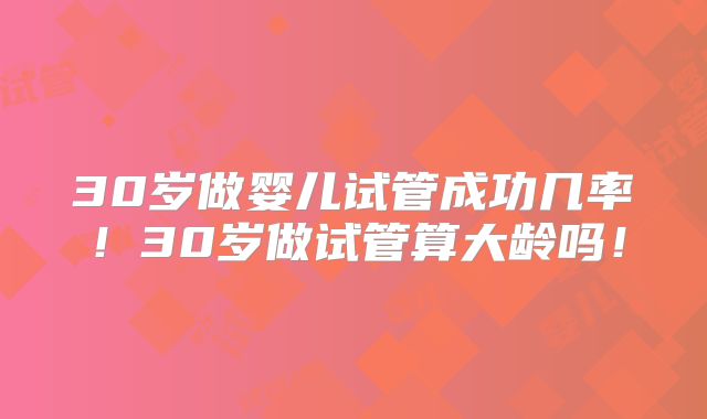 30岁做婴儿试管成功几率！30岁做试管算大龄吗！
