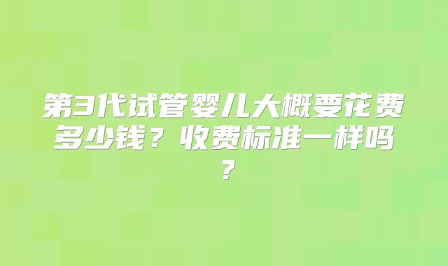 第3代试管婴儿大概要花费多少钱？收费标准一样吗？