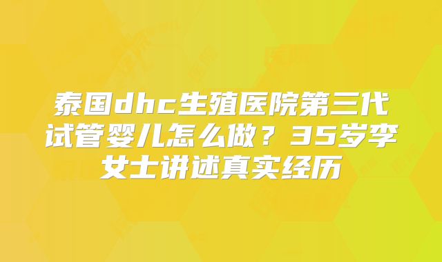 泰国dhc生殖医院第三代试管婴儿怎么做？35岁李女士讲述真实经历