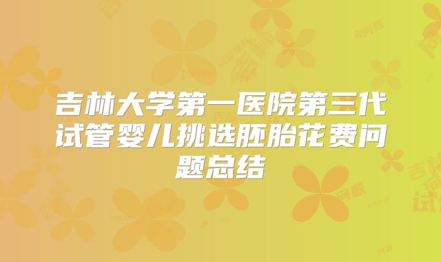 吉林大学第一医院第三代试管婴儿挑选胚胎花费问题总结