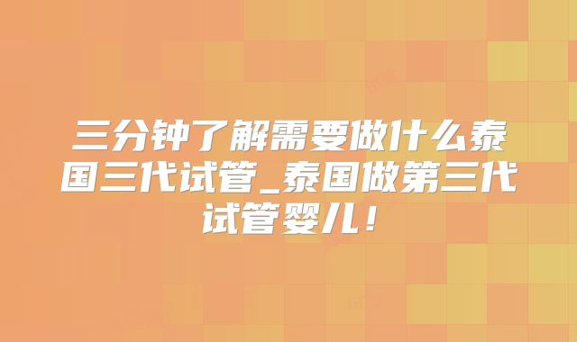 三分钟了解需要做什么泰国三代试管_泰国做第三代试管婴儿！