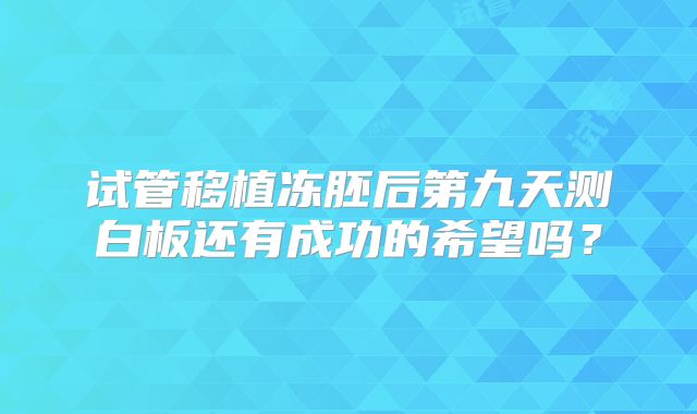 试管移植冻胚后第九天测白板还有成功的希望吗？