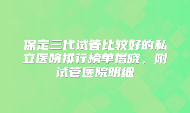 保定三代试管比较好的私立医院排行榜单揭晓，附试管医院明细