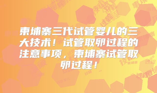 柬埔寨三代试管婴儿的三大技术!试管取卵过程的注意事项,柬埔寨试管取卵过程!